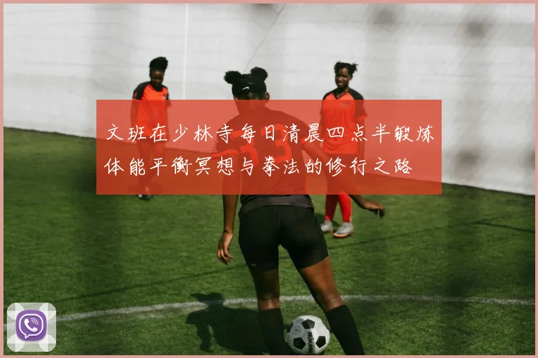 文班在少林寺每日清晨四点半锻炼体能平衡冥想与拳法的修行之路