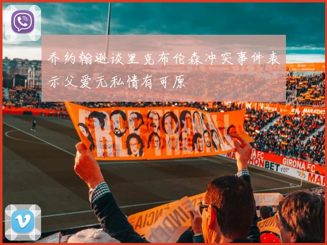 乔约翰逊谈里克布伦森冲突事件表示父爱无私情有可原