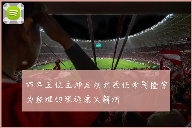 四年五位主帅后切尔西任命阿隆索为经理的深远意义解析