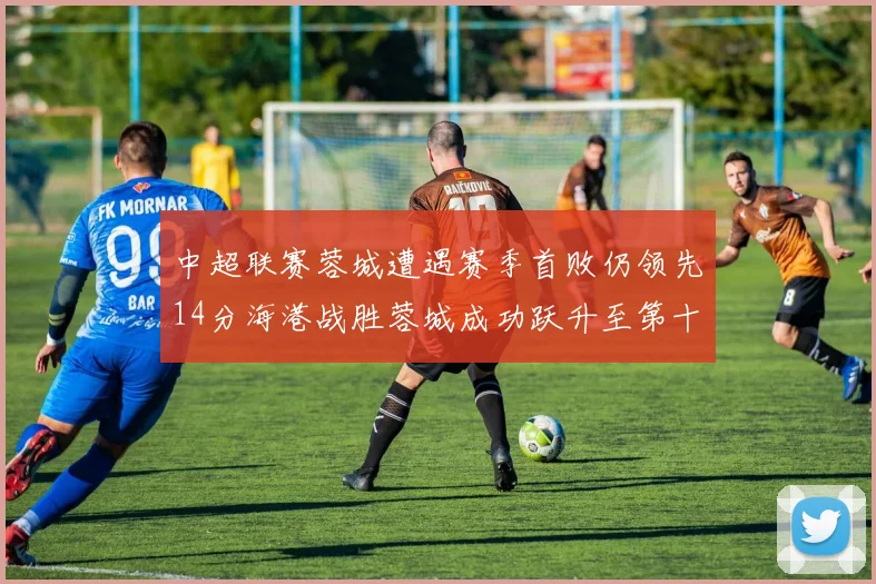 中超联赛蓉城遭遇赛季首败仍领先14分海港战胜蓉城成功跃升至第十位