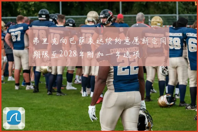 弗里克向巴萨表达续约意愿新合同期限至2028年附加一年选项