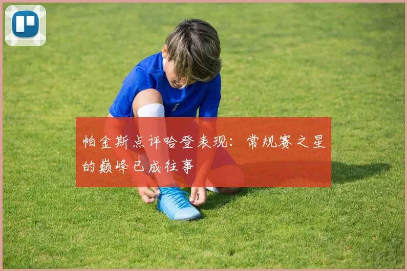 帕金斯点评哈登表现：常规赛之星的巅峰已成往事