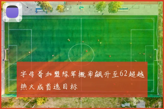 字母哥加盟绿军概率飙升至62超越热火成首选目标