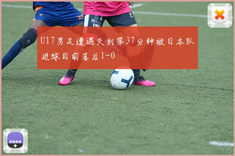 U17男足遭遇失利第37分钟被日本队进球目前落后1-0