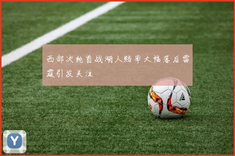 西部次轮首战湖人赔率大幅落后雷霆引发关注