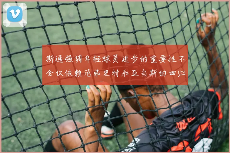 斯通强调年轻球员进步的重要性不会仅依赖范弗里特和亚当斯的回归