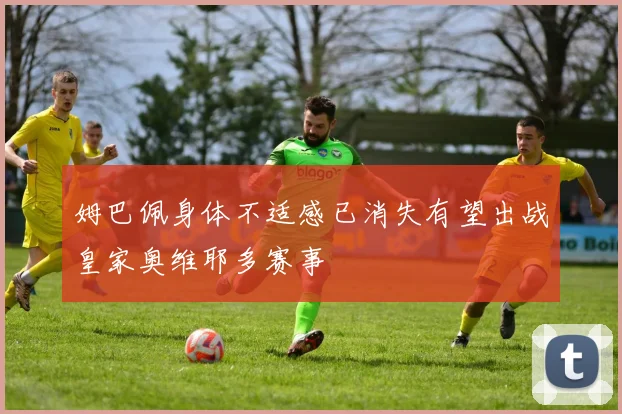 姆巴佩身体不适感已消失有望出战皇家奥维耶多赛事