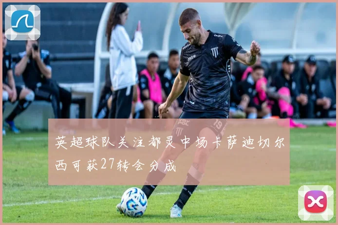 英超球队关注都灵中场卡萨迪切尔西可获27转会分成